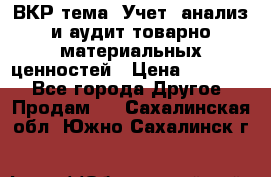 ВКР тема: Учет, анализ и аудит товарно-материальных ценностей › Цена ­ 16 000 - Все города Другое » Продам   . Сахалинская обл.,Южно-Сахалинск г.